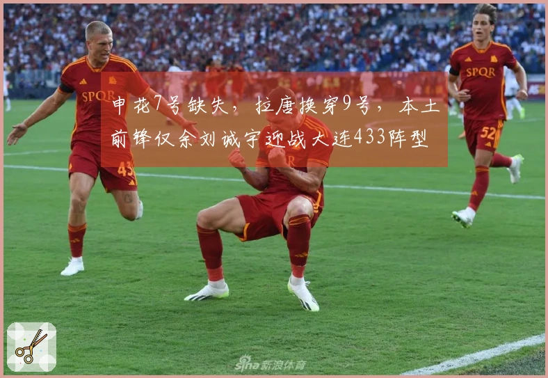 申花7号缺失，拉唐换穿9号，本土前锋仅余刘诚宇迎战大连433阵型