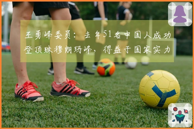 王勇峰委员：去年51名中国人成功登顶珠穆朗玛峰，得益于国家实力的支持