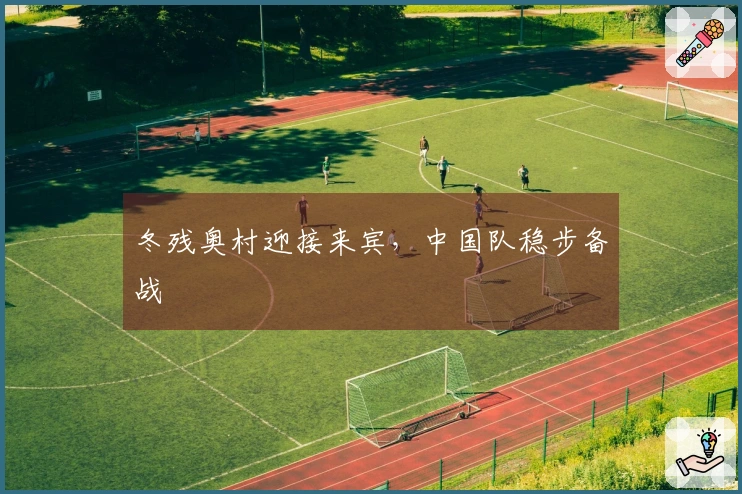 冬残奥村迎接来宾，中国队稳步备战