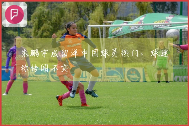 朱鹏宇成留洋中国球员热门，球迷称传闻不实