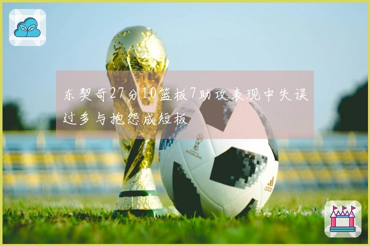 东契奇27分10篮板7助攻表现中失误过多与抱怨成短板
