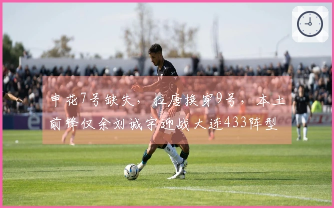 申花7号缺失，拉唐换穿9号，本土前锋仅余刘诚宇迎战大连433阵型