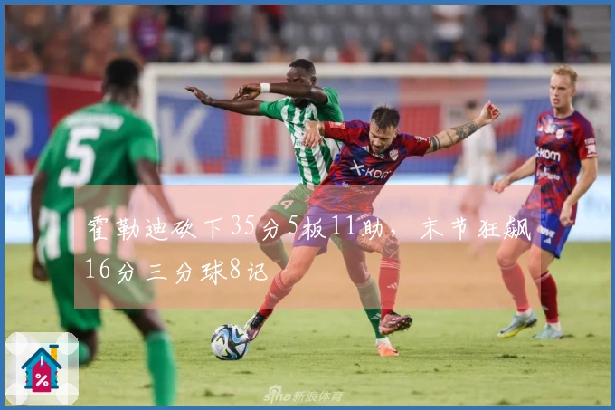 霍勒迪砍下35分5板11助，末节狂飙16分三分球8记
