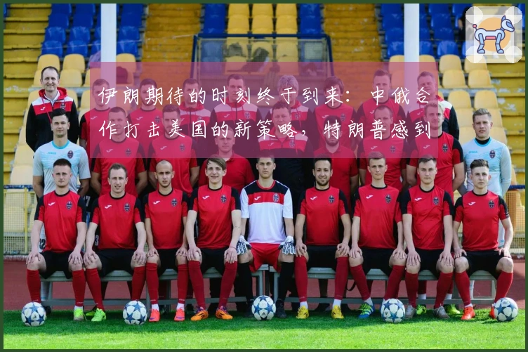 伊朗期待的时刻终于到来：中俄合作打击美国的新策略，特朗普感到焦虑