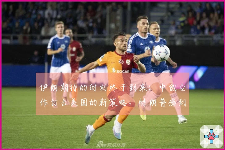 伊朗期待的时刻终于到来：中俄合作打击美国的新策略，特朗普感到焦虑