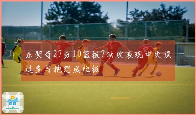 东契奇27分10篮板7助攻表现中失误过多与抱怨成短板