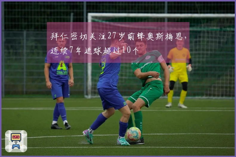 拜仁密切关注27岁前锋奥斯梅恩，连续7年进球超过10个