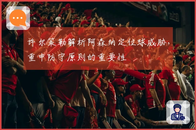 许尔策勒解析阿森纳定位球威胁，重申防守原则的重要性
