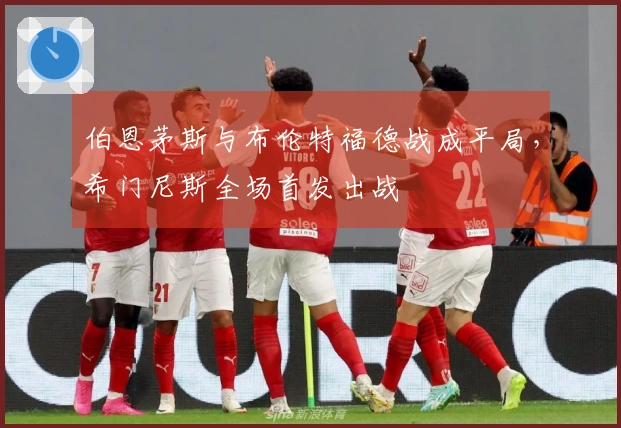 伯恩茅斯与布伦特福德战成平局，希门尼斯全场首发出战