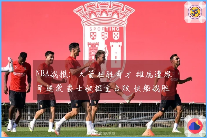 NBA战报：火箭狂胜奇才 雄鹿遭绿军逆袭 爵士被掘金击败 快船战胜勇士