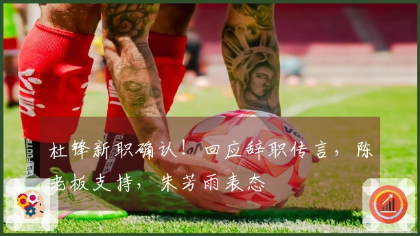 杜锋新职确认！回应辞职传言，陈老板支持，朱芳雨表态