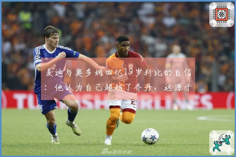 麦迪与奥多姆回忆19岁科比的自信：他认为自己超越了乔丹，这源于坚定的信念