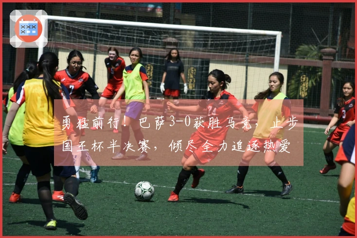 勇猛前行！巴萨3-0获胜马竞，止步国王杯半决赛，倾尽全力追逐热爱