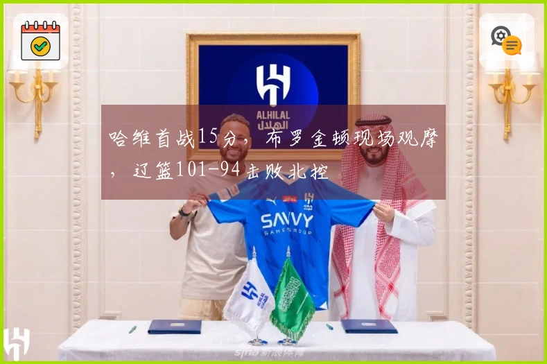 哈维首战15分，布罗金顿现场观摩，辽篮101-94击败北控