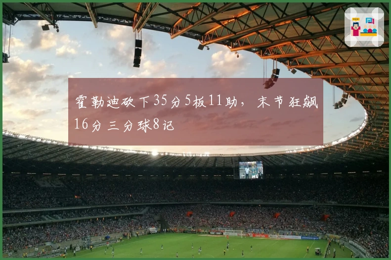 霍勒迪砍下35分5板11助，末节狂飙16分三分球8记