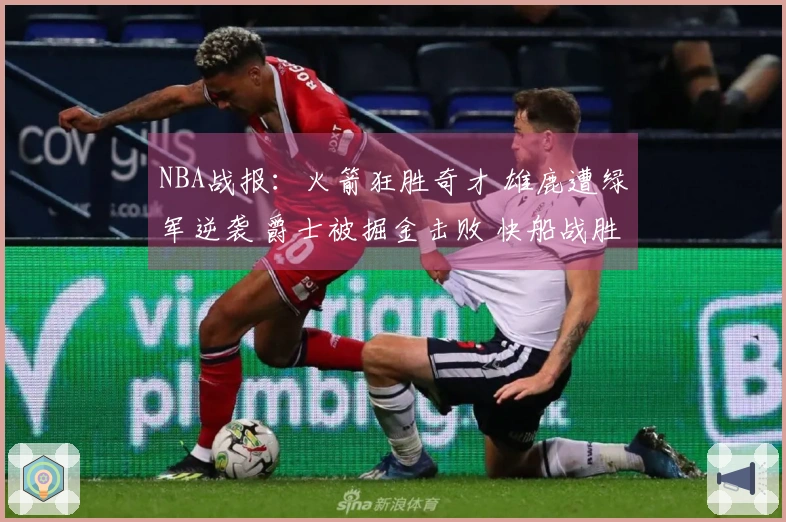 NBA战报：火箭狂胜奇才 雄鹿遭绿军逆袭 爵士被掘金击败 快船战胜勇士